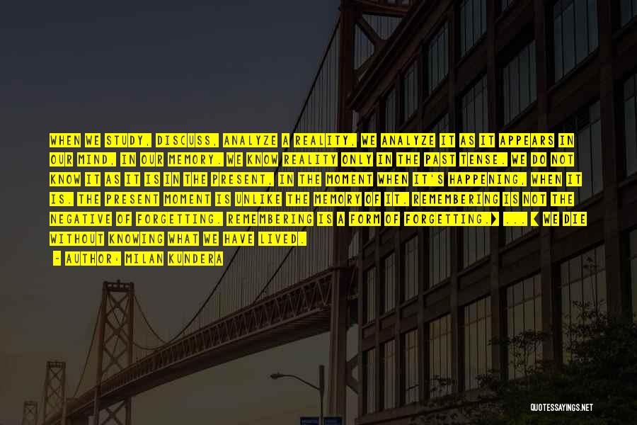 Milan Kundera Quotes: When We Study, Discuss, Analyze A Reality, We Analyze It As It Appears In Our Mind, In Our Memory. We