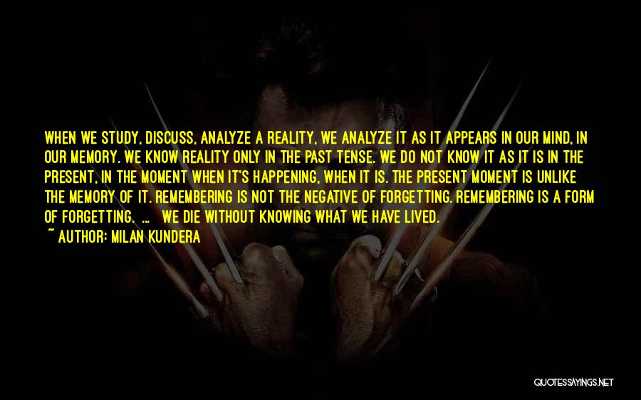 Milan Kundera Quotes: When We Study, Discuss, Analyze A Reality, We Analyze It As It Appears In Our Mind, In Our Memory. We