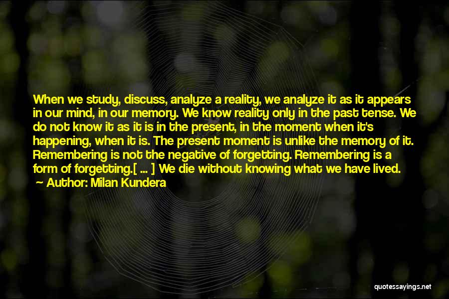 Milan Kundera Quotes: When We Study, Discuss, Analyze A Reality, We Analyze It As It Appears In Our Mind, In Our Memory. We