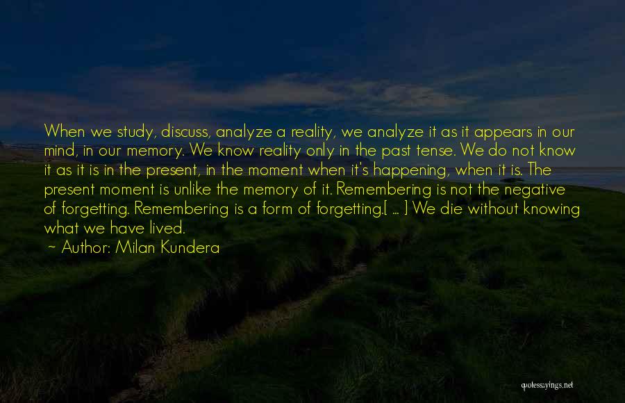 Milan Kundera Quotes: When We Study, Discuss, Analyze A Reality, We Analyze It As It Appears In Our Mind, In Our Memory. We