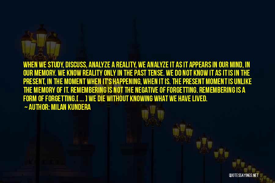 Milan Kundera Quotes: When We Study, Discuss, Analyze A Reality, We Analyze It As It Appears In Our Mind, In Our Memory. We