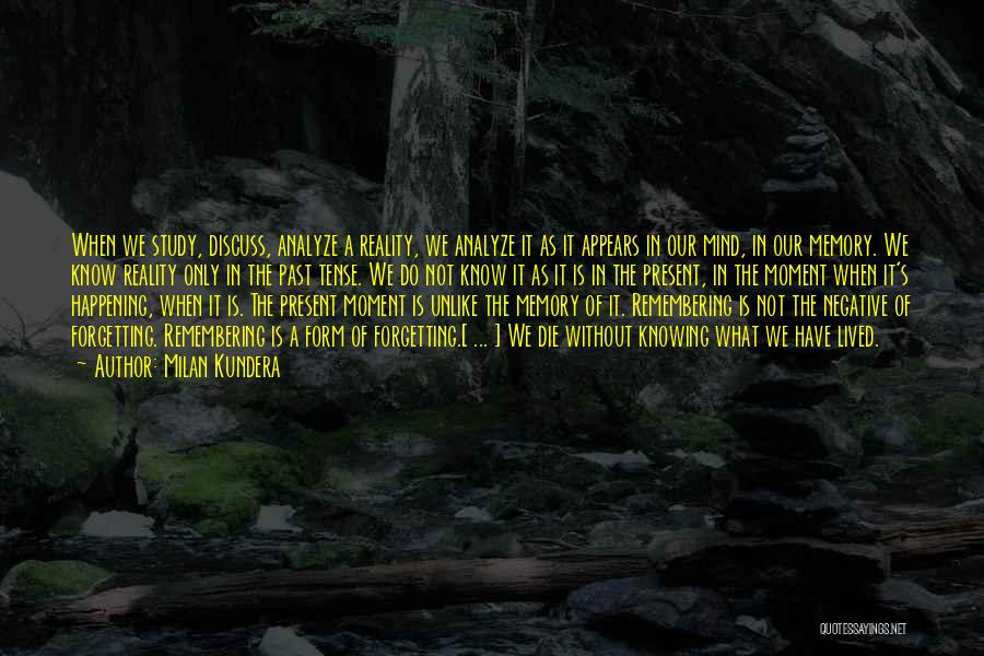 Milan Kundera Quotes: When We Study, Discuss, Analyze A Reality, We Analyze It As It Appears In Our Mind, In Our Memory. We