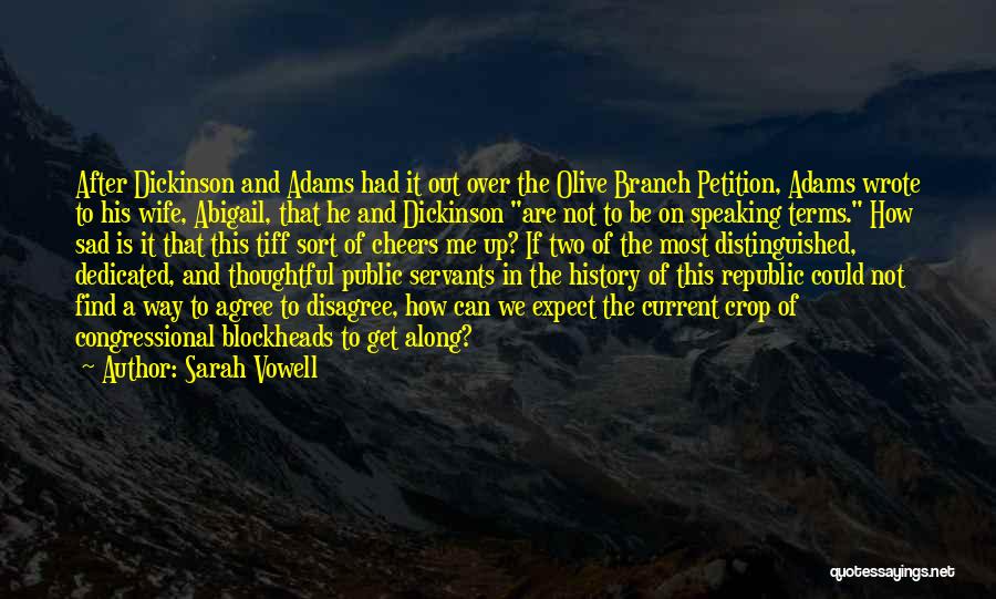 Sarah Vowell Quotes: After Dickinson And Adams Had It Out Over The Olive Branch Petition, Adams Wrote To His Wife, Abigail, That He