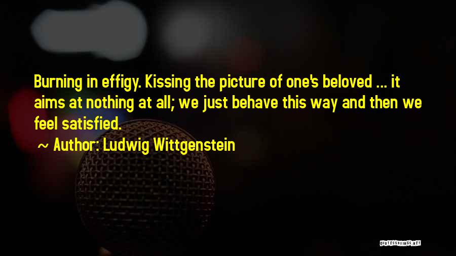 Ludwig Wittgenstein Quotes: Burning In Effigy. Kissing The Picture Of One's Beloved ... It Aims At Nothing At All; We Just Behave This