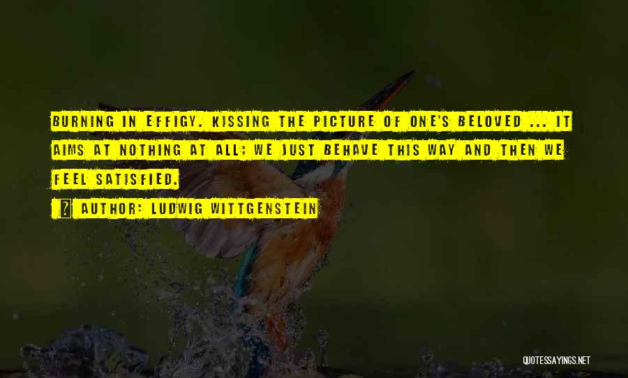 Ludwig Wittgenstein Quotes: Burning In Effigy. Kissing The Picture Of One's Beloved ... It Aims At Nothing At All; We Just Behave This