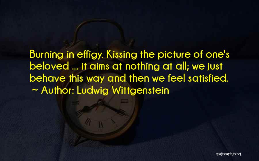 Ludwig Wittgenstein Quotes: Burning In Effigy. Kissing The Picture Of One's Beloved ... It Aims At Nothing At All; We Just Behave This