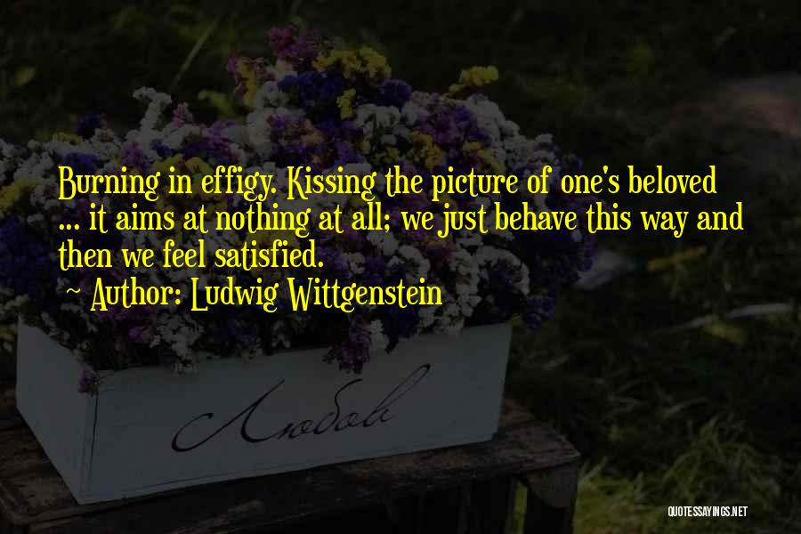 Ludwig Wittgenstein Quotes: Burning In Effigy. Kissing The Picture Of One's Beloved ... It Aims At Nothing At All; We Just Behave This