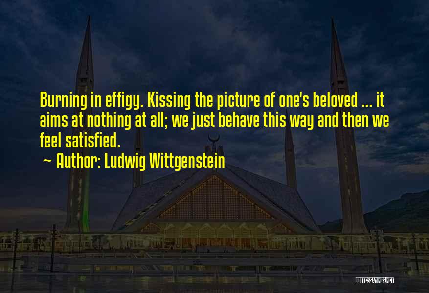 Ludwig Wittgenstein Quotes: Burning In Effigy. Kissing The Picture Of One's Beloved ... It Aims At Nothing At All; We Just Behave This
