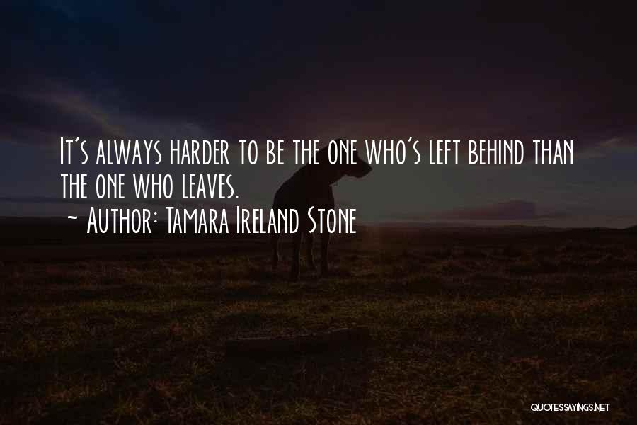 Tamara Ireland Stone Quotes: It's Always Harder To Be The One Who's Left Behind Than The One Who Leaves.