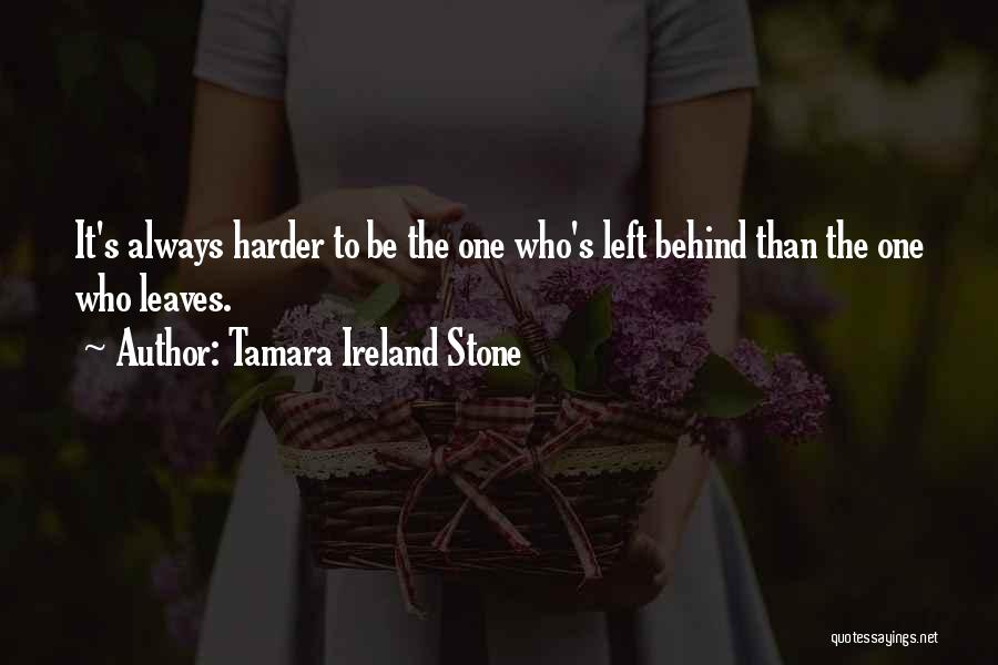 Tamara Ireland Stone Quotes: It's Always Harder To Be The One Who's Left Behind Than The One Who Leaves.