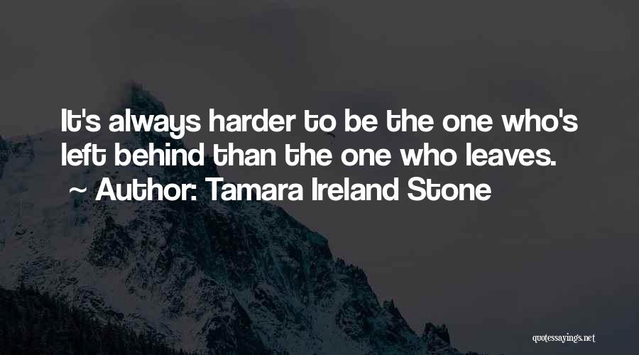 Tamara Ireland Stone Quotes: It's Always Harder To Be The One Who's Left Behind Than The One Who Leaves.