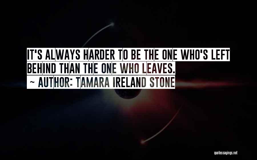 Tamara Ireland Stone Quotes: It's Always Harder To Be The One Who's Left Behind Than The One Who Leaves.