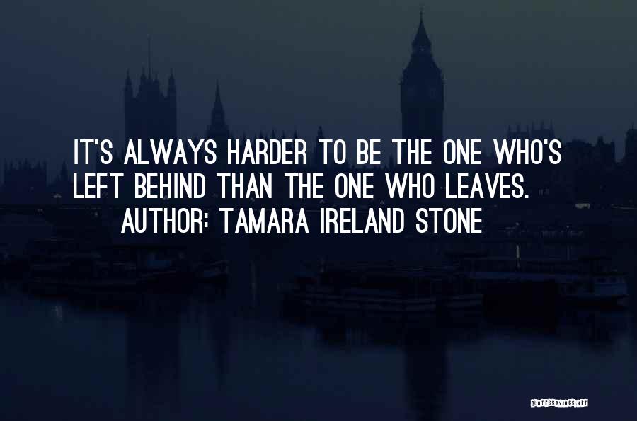 Tamara Ireland Stone Quotes: It's Always Harder To Be The One Who's Left Behind Than The One Who Leaves.