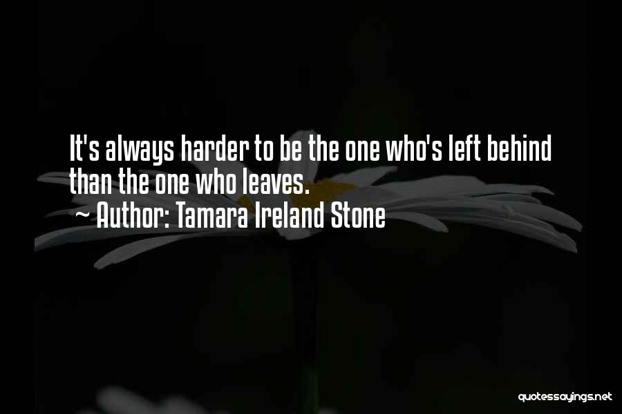 Tamara Ireland Stone Quotes: It's Always Harder To Be The One Who's Left Behind Than The One Who Leaves.