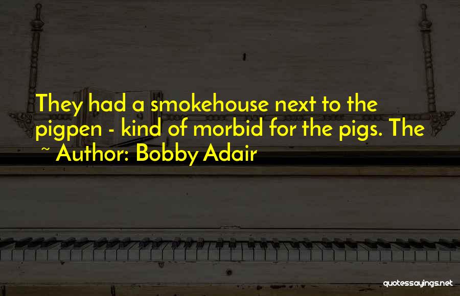 Bobby Adair Quotes: They Had A Smokehouse Next To The Pigpen - Kind Of Morbid For The Pigs. The