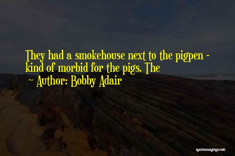 Bobby Adair Quotes: They Had A Smokehouse Next To The Pigpen - Kind Of Morbid For The Pigs. The