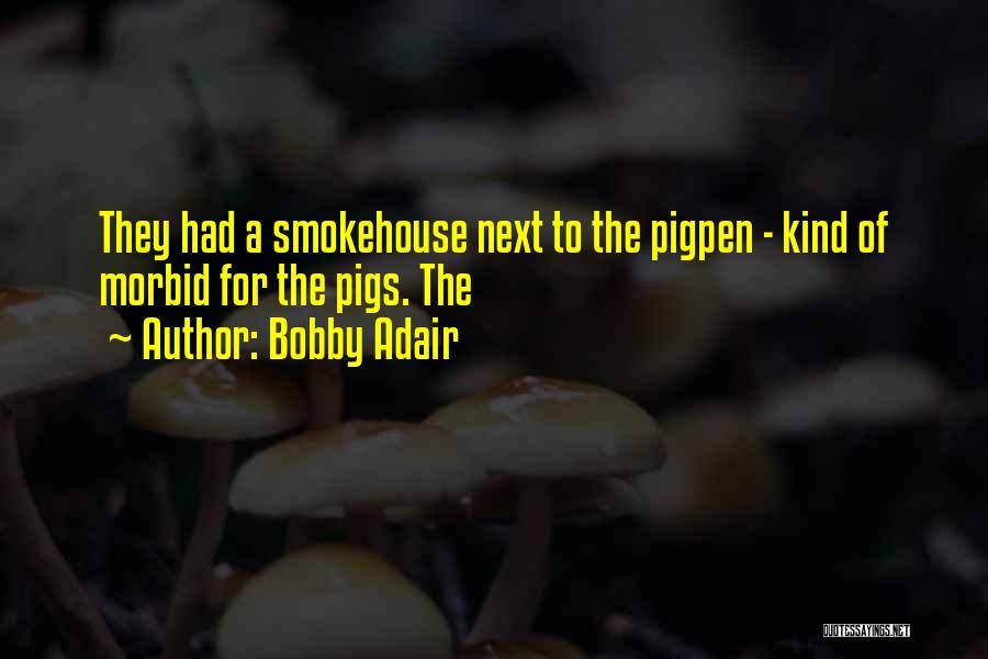 Bobby Adair Quotes: They Had A Smokehouse Next To The Pigpen - Kind Of Morbid For The Pigs. The