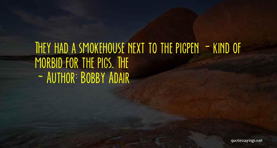 Bobby Adair Quotes: They Had A Smokehouse Next To The Pigpen - Kind Of Morbid For The Pigs. The