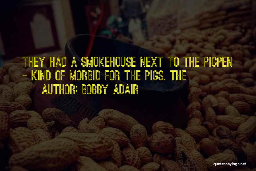 Bobby Adair Quotes: They Had A Smokehouse Next To The Pigpen - Kind Of Morbid For The Pigs. The