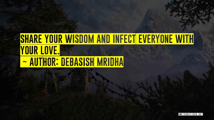 Debasish Mridha Quotes: Share Your Wisdom And Infect Everyone With Your Love.