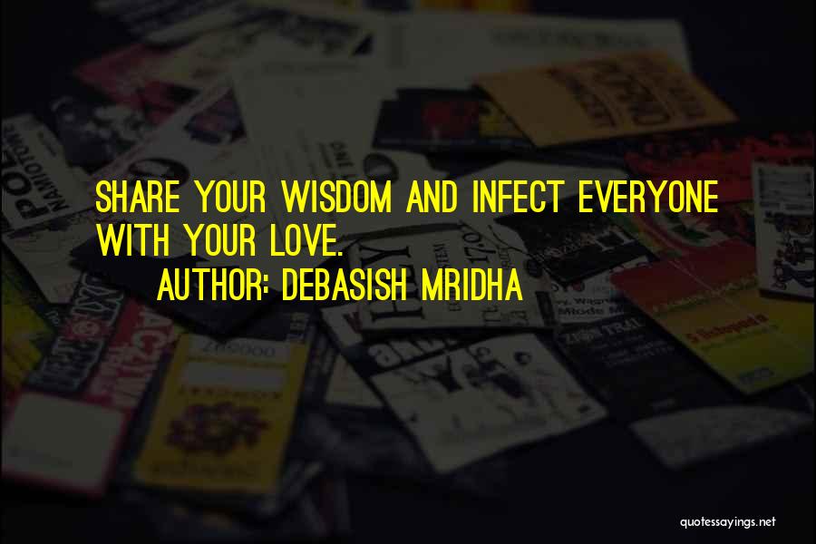 Debasish Mridha Quotes: Share Your Wisdom And Infect Everyone With Your Love.