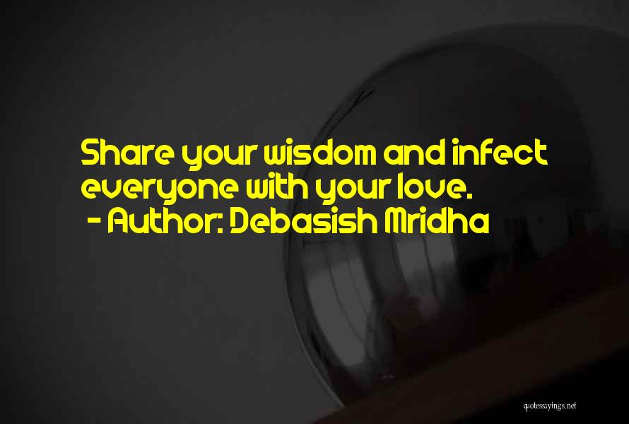 Debasish Mridha Quotes: Share Your Wisdom And Infect Everyone With Your Love.