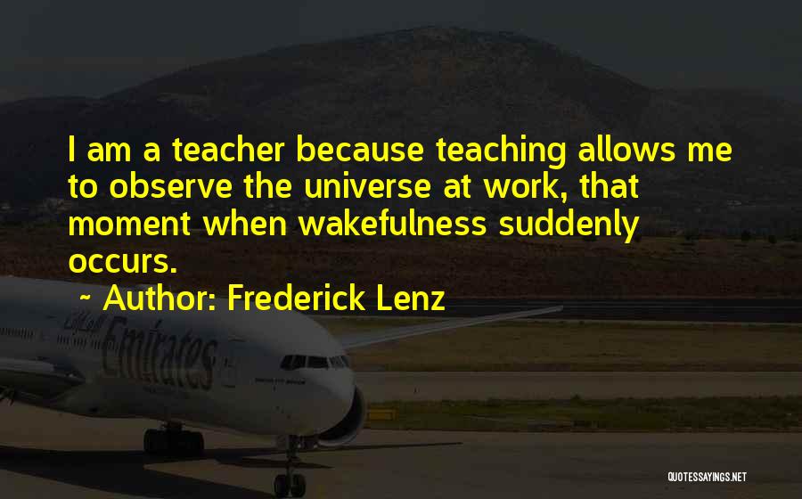 Frederick Lenz Quotes: I Am A Teacher Because Teaching Allows Me To Observe The Universe At Work, That Moment When Wakefulness Suddenly Occurs.