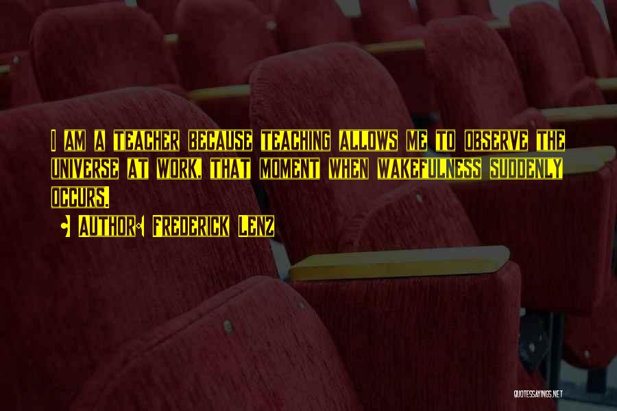 Frederick Lenz Quotes: I Am A Teacher Because Teaching Allows Me To Observe The Universe At Work, That Moment When Wakefulness Suddenly Occurs.