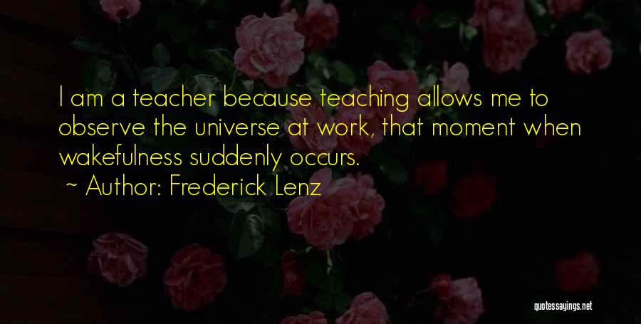 Frederick Lenz Quotes: I Am A Teacher Because Teaching Allows Me To Observe The Universe At Work, That Moment When Wakefulness Suddenly Occurs.