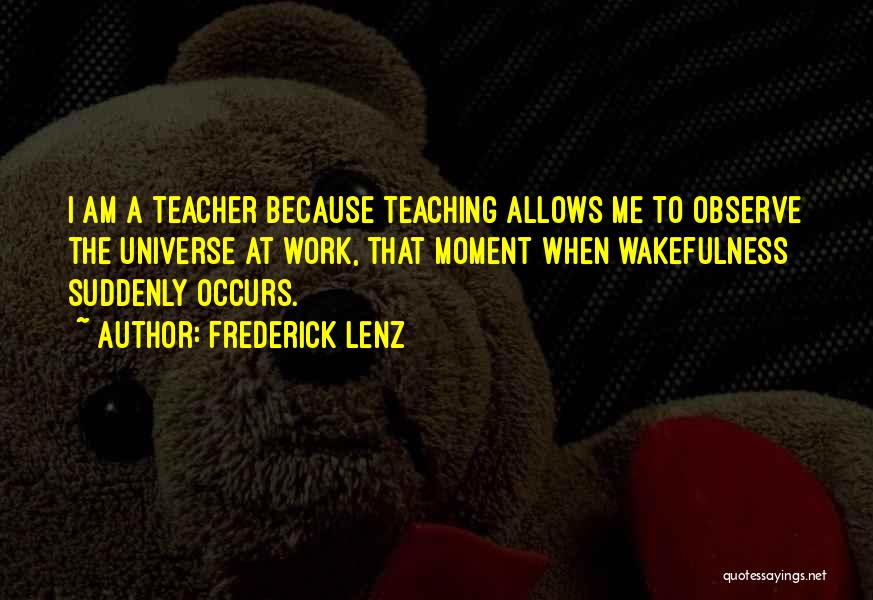 Frederick Lenz Quotes: I Am A Teacher Because Teaching Allows Me To Observe The Universe At Work, That Moment When Wakefulness Suddenly Occurs.