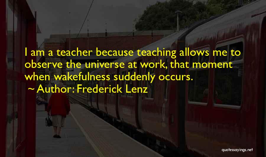 Frederick Lenz Quotes: I Am A Teacher Because Teaching Allows Me To Observe The Universe At Work, That Moment When Wakefulness Suddenly Occurs.