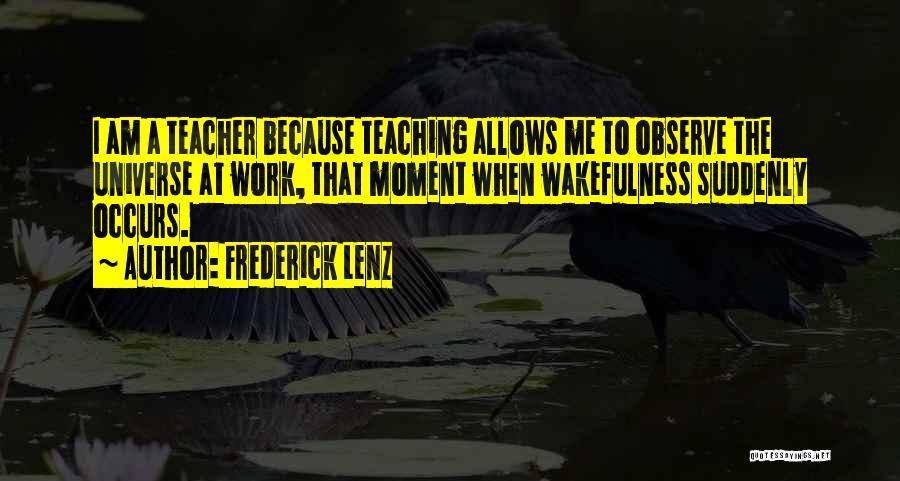 Frederick Lenz Quotes: I Am A Teacher Because Teaching Allows Me To Observe The Universe At Work, That Moment When Wakefulness Suddenly Occurs.