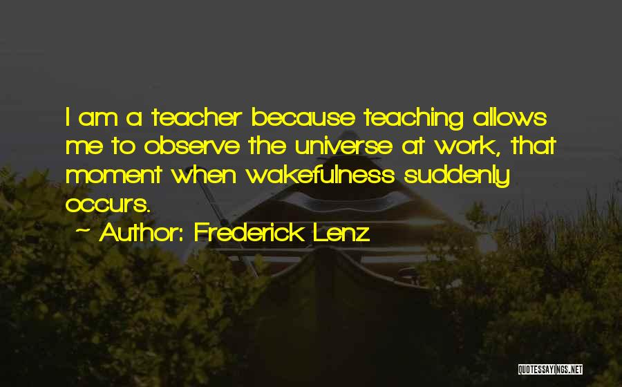 Frederick Lenz Quotes: I Am A Teacher Because Teaching Allows Me To Observe The Universe At Work, That Moment When Wakefulness Suddenly Occurs.