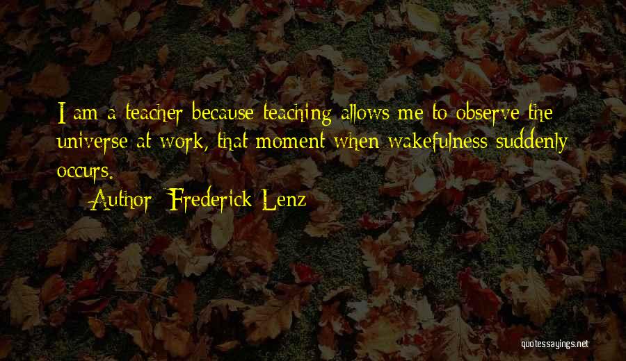 Frederick Lenz Quotes: I Am A Teacher Because Teaching Allows Me To Observe The Universe At Work, That Moment When Wakefulness Suddenly Occurs.