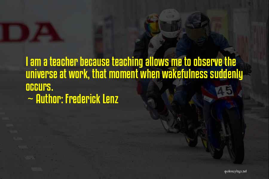 Frederick Lenz Quotes: I Am A Teacher Because Teaching Allows Me To Observe The Universe At Work, That Moment When Wakefulness Suddenly Occurs.