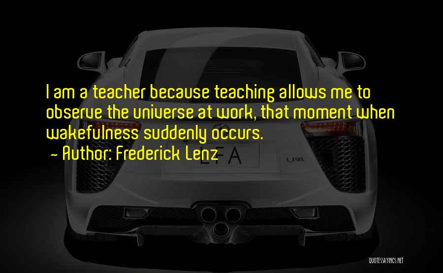 Frederick Lenz Quotes: I Am A Teacher Because Teaching Allows Me To Observe The Universe At Work, That Moment When Wakefulness Suddenly Occurs.