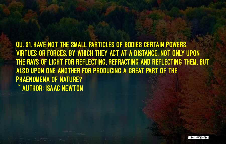 Isaac Newton Quotes: Qu. 31. Have Not The Small Particles Of Bodies Certain Powers, Virtues Or Forces, By Which They Act At A