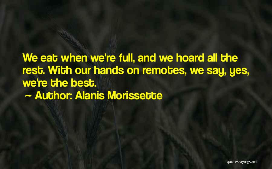 Alanis Morissette Quotes: We Eat When We're Full, And We Hoard All The Rest. With Our Hands On Remotes, We Say, Yes, We're