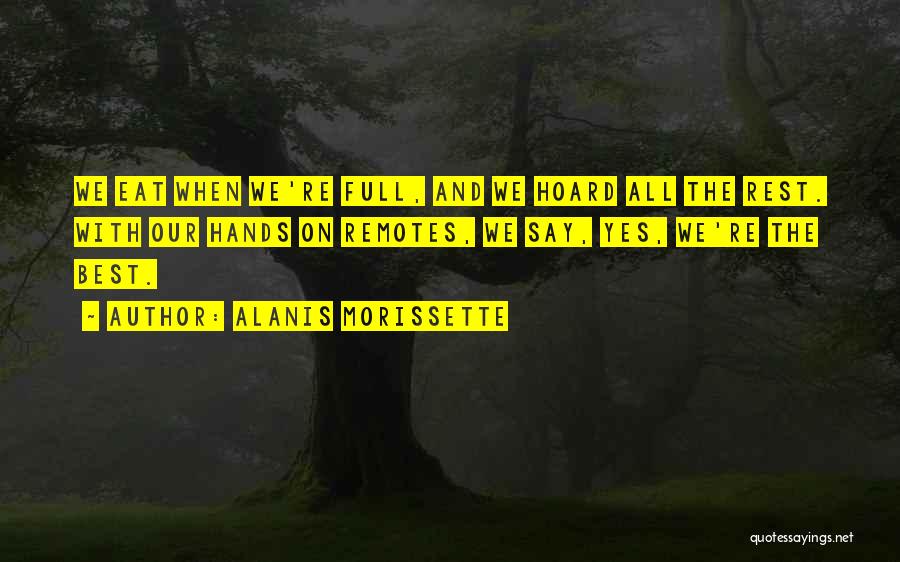 Alanis Morissette Quotes: We Eat When We're Full, And We Hoard All The Rest. With Our Hands On Remotes, We Say, Yes, We're