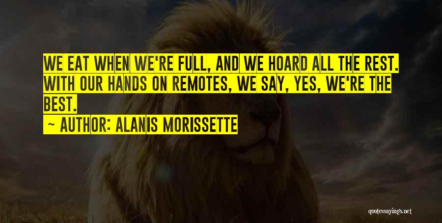 Alanis Morissette Quotes: We Eat When We're Full, And We Hoard All The Rest. With Our Hands On Remotes, We Say, Yes, We're