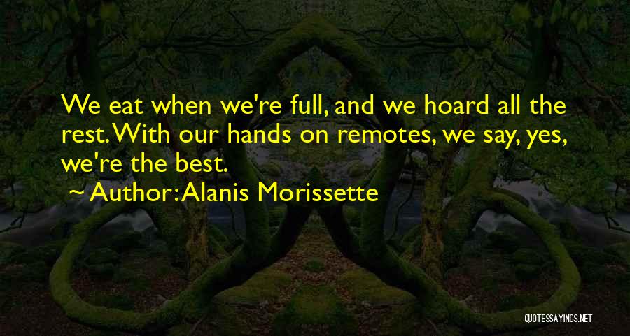 Alanis Morissette Quotes: We Eat When We're Full, And We Hoard All The Rest. With Our Hands On Remotes, We Say, Yes, We're