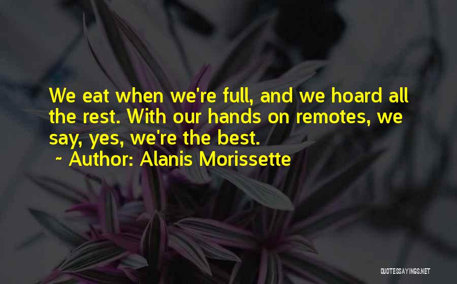 Alanis Morissette Quotes: We Eat When We're Full, And We Hoard All The Rest. With Our Hands On Remotes, We Say, Yes, We're