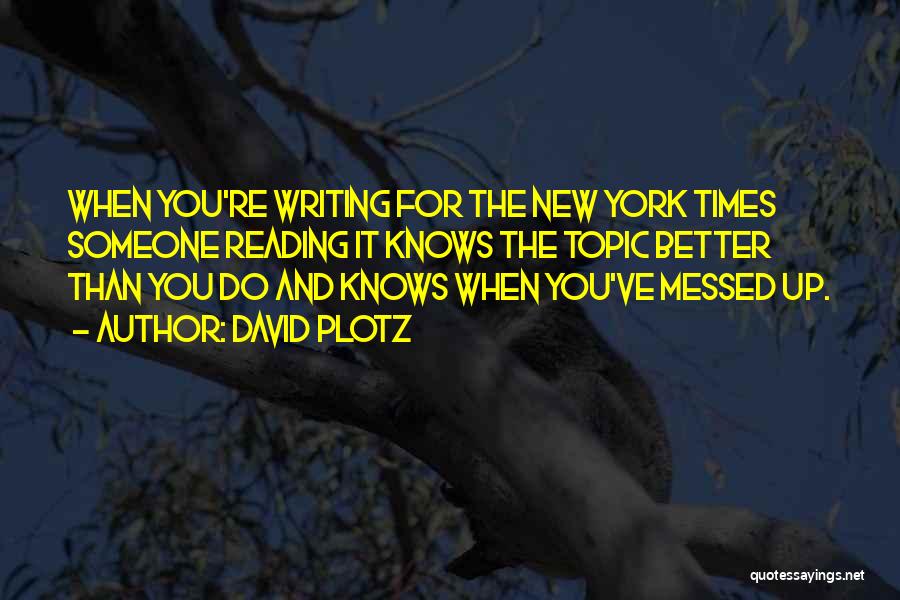 David Plotz Quotes: When You're Writing For The New York Times Someone Reading It Knows The Topic Better Than You Do And Knows