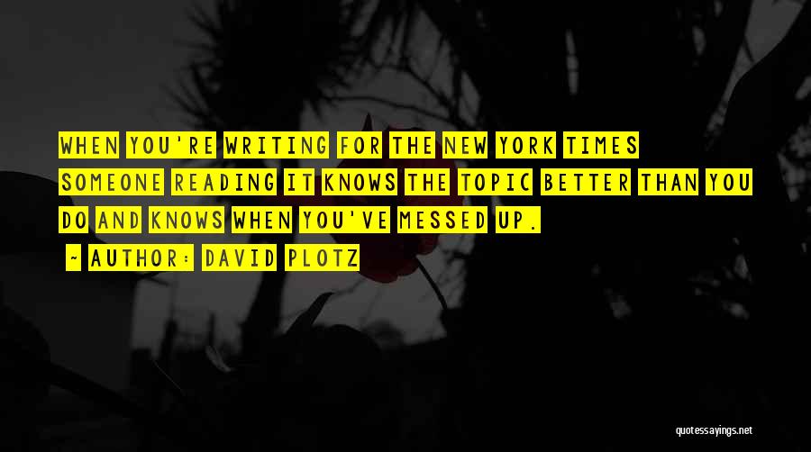 David Plotz Quotes: When You're Writing For The New York Times Someone Reading It Knows The Topic Better Than You Do And Knows