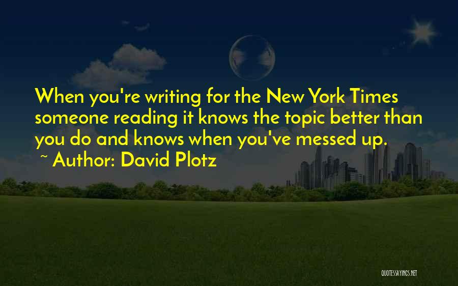David Plotz Quotes: When You're Writing For The New York Times Someone Reading It Knows The Topic Better Than You Do And Knows