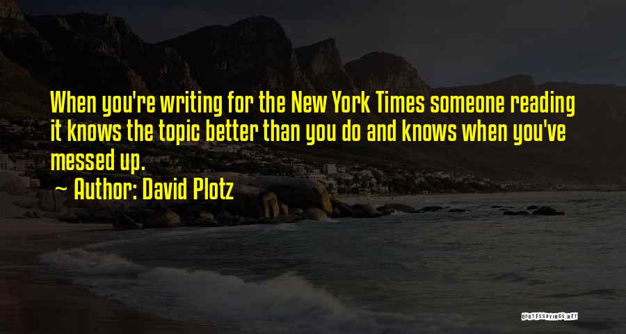 David Plotz Quotes: When You're Writing For The New York Times Someone Reading It Knows The Topic Better Than You Do And Knows