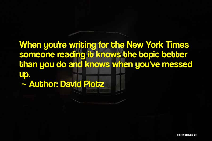 David Plotz Quotes: When You're Writing For The New York Times Someone Reading It Knows The Topic Better Than You Do And Knows