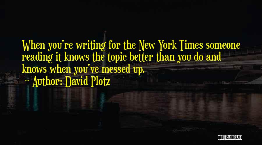 David Plotz Quotes: When You're Writing For The New York Times Someone Reading It Knows The Topic Better Than You Do And Knows