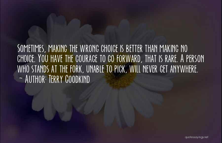 Terry Goodkind Quotes: Sometimes, Making The Wrong Choice Is Better Than Making No Choice. You Have The Courage To Go Forward, That Is