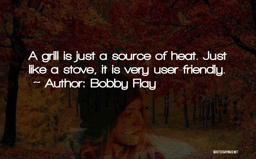 Bobby Flay Quotes: A Grill Is Just A Source Of Heat. Just Like A Stove, It Is Very User-friendly.